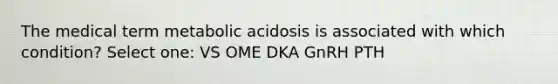 The medical term metabolic acidosis is associated with which condition? Select one: VS OME DKA GnRH PTH