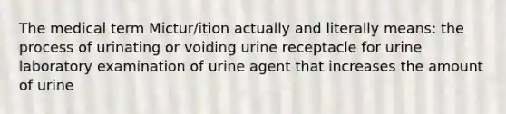 The medical term Mictur/ition actually and literally means: the process of urinating or voiding urine receptacle for urine laboratory examination of urine agent that increases the amount of urine