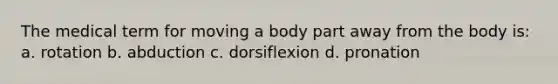 The medical term for moving a body part away from the body is: a. rotation b. abduction c. dorsiflexion d. pronation