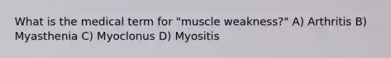 What is the medical term for "muscle weakness?" A) Arthritis B) Myasthenia C) Myoclonus D) Myositis