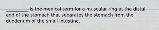 __________ is the medical term for a muscular ring at the distal end of the stomach that separates the stomach from the duodenum of the small intestine.