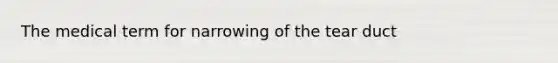 The medical term for narrowing of the tear duct