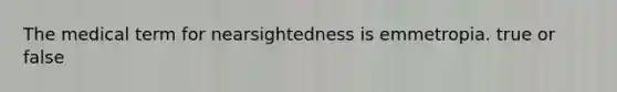 The medical term for nearsightedness is emmetropia. true or false