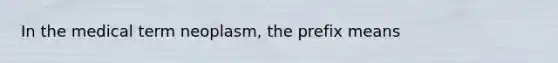 In the medical term neoplasm, the prefix means