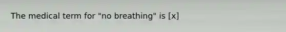 The medical term for "no breathing" is [x]