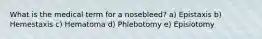 What is the medical term for a nosebleed? a) Epistaxis b) Hemestaxis c) Hematoma d) Phlebotomy e) Episiotomy