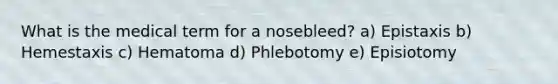 What is the medical term for a nosebleed? a) Epistaxis b) Hemestaxis c) Hematoma d) Phlebotomy e) Episiotomy