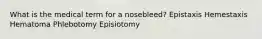 What is the medical term for a nosebleed? Epistaxis Hemestaxis Hematoma Phlebotomy Episiotomy