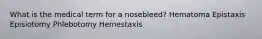 What is the medical term for a nosebleed? Hematoma Epistaxis Episiotomy Phlebotomy Hemestaxis