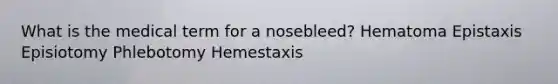 What is the medical term for a nosebleed? Hematoma Epistaxis Episiotomy Phlebotomy Hemestaxis