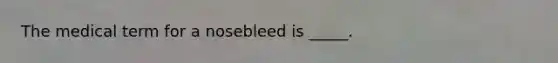 The medical term for a nosebleed is _____.