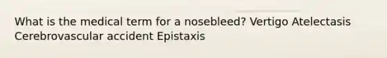 What is the medical term for a nosebleed? Vertigo Atelectasis Cerebrovascular accident Epistaxis