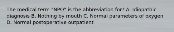 The medical term "NPO" is the abbreviation for? A. Idiopathic diagnosis B. Nothing by mouth C. Normal parameters of oxygen D. Normal postoperative outpatient