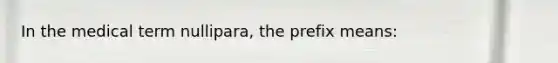 In the medical term nullipara, the prefix means: