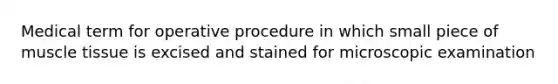 Medical term for operative procedure in which small piece of muscle tissue is excised and stained for microscopic examination