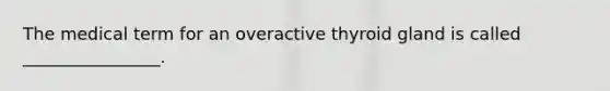 The medical term for an overactive thyroid gland is called ________________.