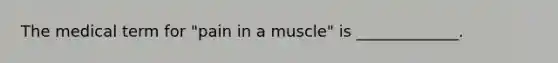 The medical term for "pain in a muscle" is _____________.