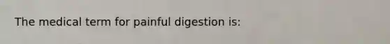 The medical term for painful digestion is: