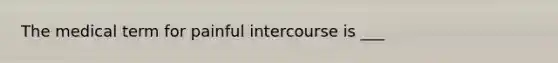 The medical term for painful intercourse is ___