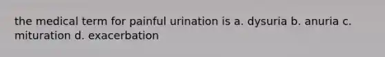 the medical term for painful urination is a. dysuria b. anuria c. mituration d. exacerbation