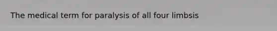 The medical term for paralysis of all four limbsis