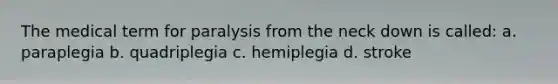 The medical term for paralysis from the neck down is called: a. paraplegia b. quadriplegia c. hemiplegia d. stroke