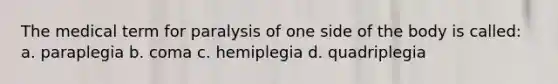 The medical term for paralysis of one side of the body is called: a. paraplegia b. coma c. hemiplegia d. quadriplegia