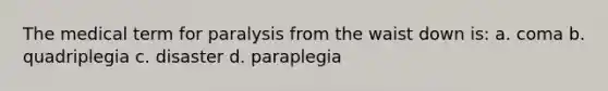 The medical term for paralysis from the waist down is: a. coma b. quadriplegia c. disaster d. paraplegia