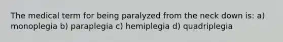 The medical term for being paralyzed from the neck down is: a) monoplegia b) paraplegia c) hemiplegia d) quadriplegia