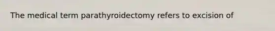 The medical term parathyroidectomy refers to excision of