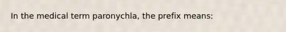 In the medical term paronychla, the prefix means: