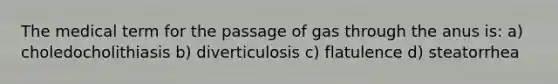 The medical term for the passage of gas through the anus is: a) choledocholithiasis b) diverticulosis c) flatulence d) steatorrhea