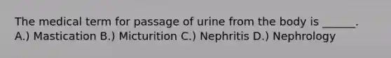 The medical term for passage of urine from the body is ______. A.) Mastication B.) Micturition C.) Nephritis D.) Nephrology