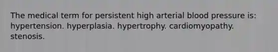 The medical term for persistent high arterial <a href='https://www.questionai.com/knowledge/kD0HacyPBr-blood-pressure' class='anchor-knowledge'>blood pressure</a> is: hypertension. hyperplasia. hypertrophy. cardiomyopathy. stenosis.