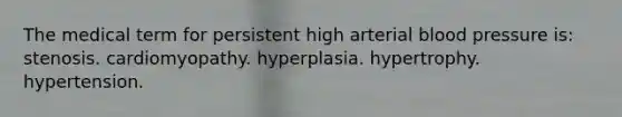 The medical term for persistent high arterial blood pressure is: stenosis. cardiomyopathy. hyperplasia. hypertrophy. hypertension.