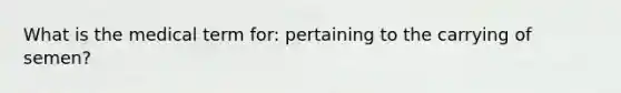 What is the medical term for: pertaining to the carrying of semen?