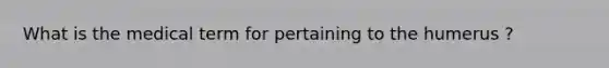 What is the medical term for pertaining to the humerus ?