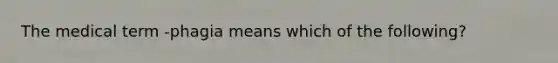 The medical term -phagia means which of the following?