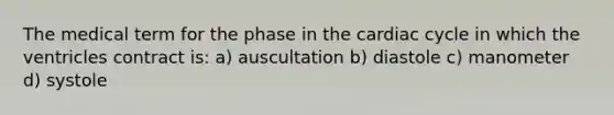 The medical term for the phase in <a href='https://www.questionai.com/knowledge/k7EXTTtF9x-the-cardiac-cycle' class='anchor-knowledge'>the cardiac cycle</a> in which the ventricles contract is: a) auscultation b) diastole c) manometer d) systole