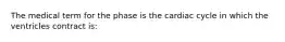 The medical term for the phase is the cardiac cycle in which the ventricles contract is: