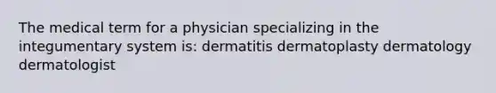 The medical term for a physician specializing in the integumentary system is: dermatitis dermatoplasty dermatology dermatologist