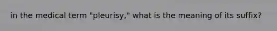 in the medical term "pleurisy," what is the meaning of its suffix?