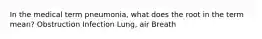 In the medical term pneumonia, what does the root in the term mean? Obstruction Infection Lung, air Breath