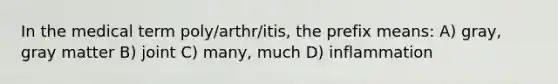 In the medical term poly/arthr/itis, the prefix means: A) gray, gray matter B) joint C) many, much D) inflammation