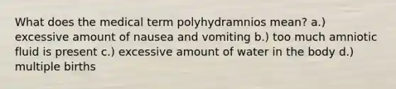 What does the medical term polyhydramnios mean? a.) excessive amount of nausea and vomiting b.) too much amniotic fluid is present c.) excessive amount of water in the body d.) multiple births