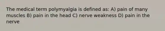 The medical term polymyalgia is defined as: A) pain of many muscles B) pain in the head C) nerve weakness D) pain in the nerve