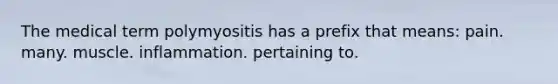 The medical term polymyositis has a prefix that means: pain. many. muscle. inflammation. pertaining to.