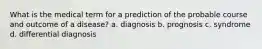 What is the medical term for a prediction of the probable course and outcome of a disease? a. diagnosis b. prognosis c. syndrome d. differential diagnosis