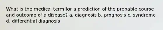 What is the medical term for a prediction of the probable course and outcome of a disease? a. diagnosis b. prognosis c. syndrome d. differential diagnosis