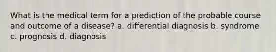 What is the medical term for a prediction of the probable course and outcome of a disease? a. differential diagnosis b. syndrome c. prognosis d. diagnosis